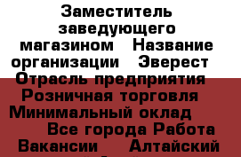 Заместитель заведующего магазином › Название организации ­ Эверест › Отрасль предприятия ­ Розничная торговля › Минимальный оклад ­ 40 000 - Все города Работа » Вакансии   . Алтайский край,Алейск г.